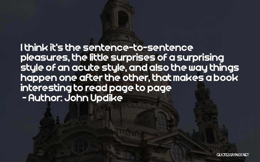 John Updike Quotes: I Think It's The Sentence-to-sentence Pleasures, The Little Surprises Of A Surprising Style Of An Acute Style, And Also The