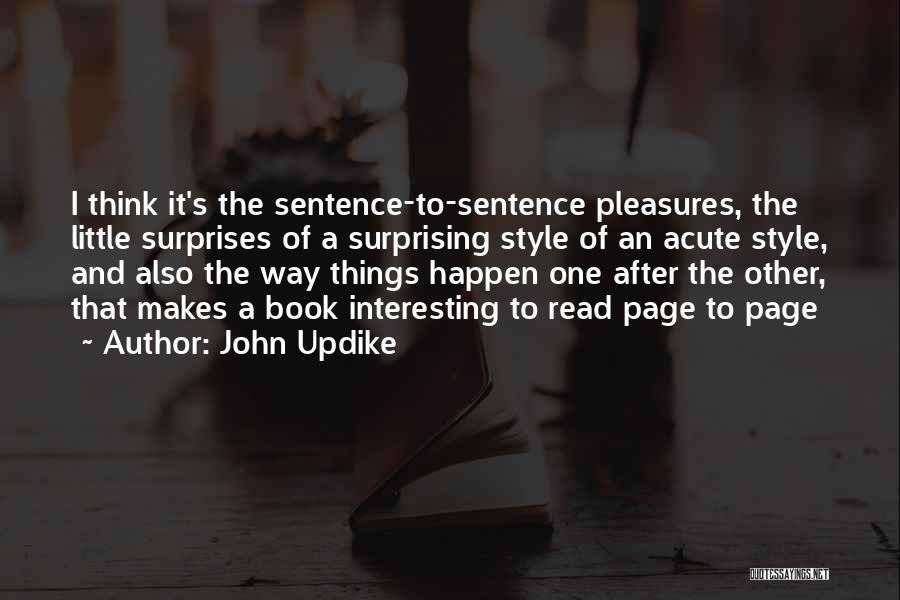 John Updike Quotes: I Think It's The Sentence-to-sentence Pleasures, The Little Surprises Of A Surprising Style Of An Acute Style, And Also The