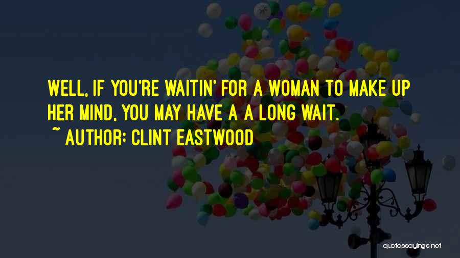 Clint Eastwood Quotes: Well, If You're Waitin' For A Woman To Make Up Her Mind, You May Have A A Long Wait.