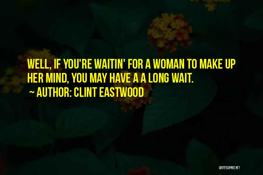 Clint Eastwood Quotes: Well, If You're Waitin' For A Woman To Make Up Her Mind, You May Have A A Long Wait.