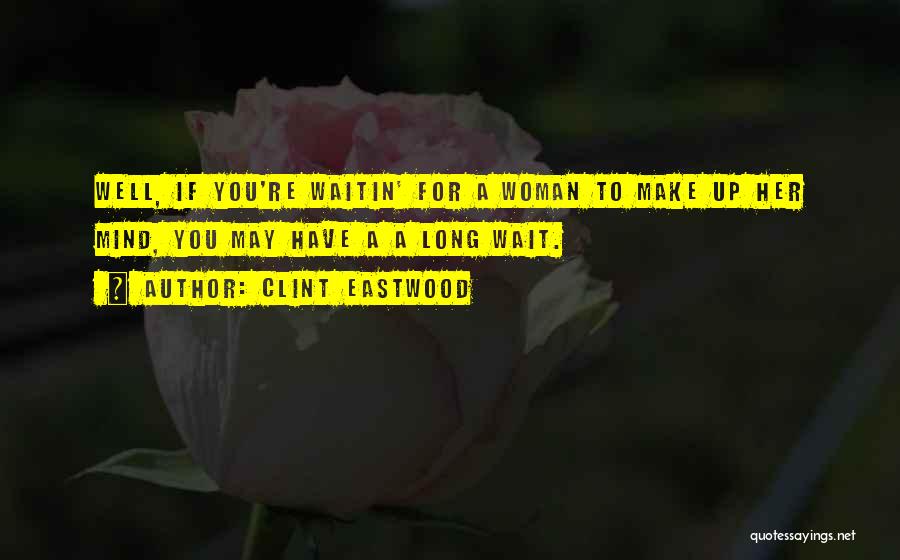 Clint Eastwood Quotes: Well, If You're Waitin' For A Woman To Make Up Her Mind, You May Have A A Long Wait.