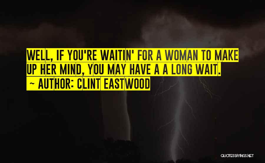 Clint Eastwood Quotes: Well, If You're Waitin' For A Woman To Make Up Her Mind, You May Have A A Long Wait.