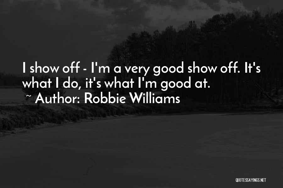 Robbie Williams Quotes: I Show Off - I'm A Very Good Show Off. It's What I Do, It's What I'm Good At.