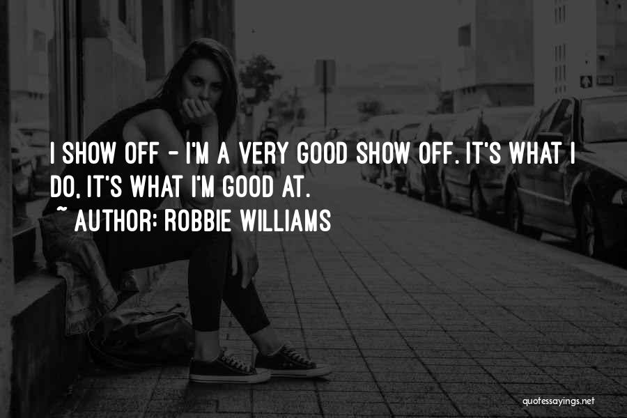 Robbie Williams Quotes: I Show Off - I'm A Very Good Show Off. It's What I Do, It's What I'm Good At.
