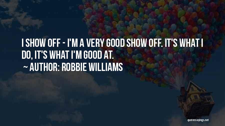 Robbie Williams Quotes: I Show Off - I'm A Very Good Show Off. It's What I Do, It's What I'm Good At.