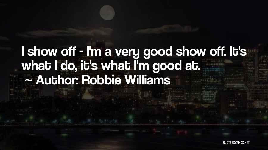 Robbie Williams Quotes: I Show Off - I'm A Very Good Show Off. It's What I Do, It's What I'm Good At.