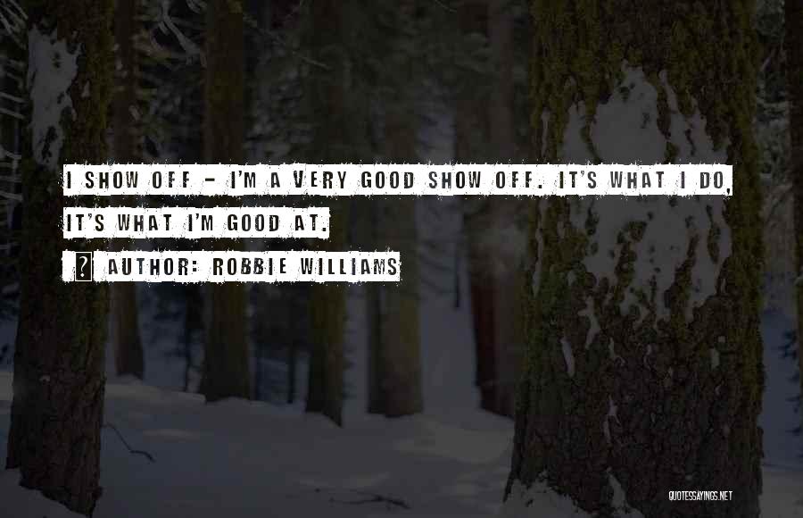 Robbie Williams Quotes: I Show Off - I'm A Very Good Show Off. It's What I Do, It's What I'm Good At.