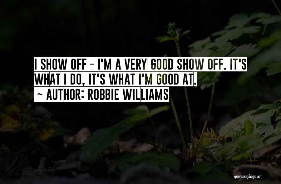 Robbie Williams Quotes: I Show Off - I'm A Very Good Show Off. It's What I Do, It's What I'm Good At.