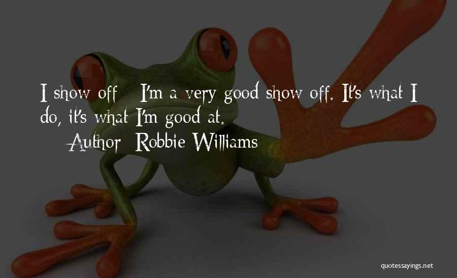 Robbie Williams Quotes: I Show Off - I'm A Very Good Show Off. It's What I Do, It's What I'm Good At.