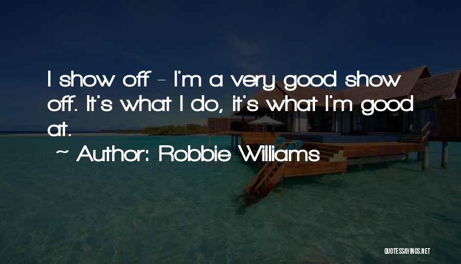 Robbie Williams Quotes: I Show Off - I'm A Very Good Show Off. It's What I Do, It's What I'm Good At.