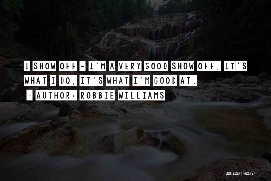 Robbie Williams Quotes: I Show Off - I'm A Very Good Show Off. It's What I Do, It's What I'm Good At.