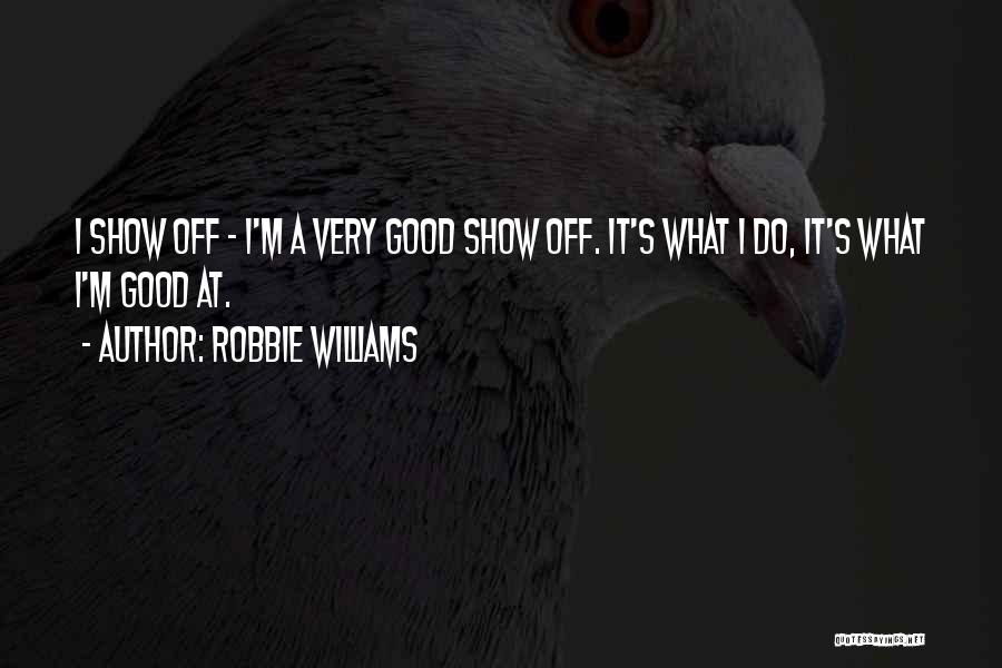 Robbie Williams Quotes: I Show Off - I'm A Very Good Show Off. It's What I Do, It's What I'm Good At.