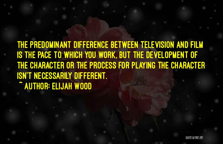 Elijah Wood Quotes: The Predominant Difference Between Television And Film Is The Pace To Which You Work, But The Development Of The Character