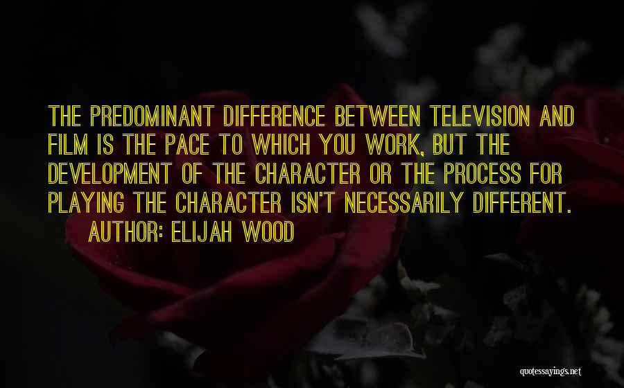 Elijah Wood Quotes: The Predominant Difference Between Television And Film Is The Pace To Which You Work, But The Development Of The Character