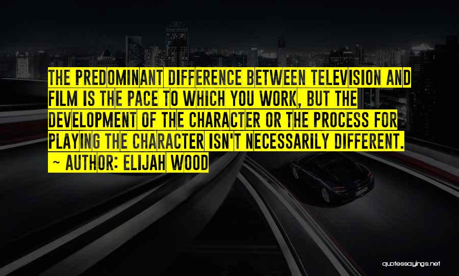 Elijah Wood Quotes: The Predominant Difference Between Television And Film Is The Pace To Which You Work, But The Development Of The Character