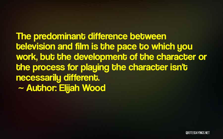 Elijah Wood Quotes: The Predominant Difference Between Television And Film Is The Pace To Which You Work, But The Development Of The Character