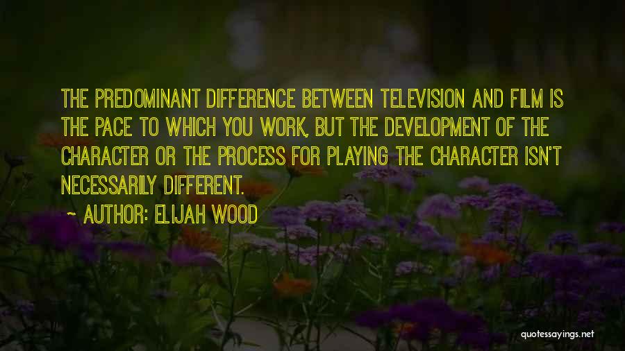 Elijah Wood Quotes: The Predominant Difference Between Television And Film Is The Pace To Which You Work, But The Development Of The Character