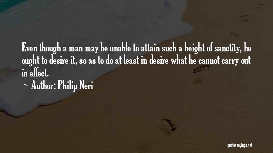 Philip Neri Quotes: Even Though A Man May Be Unable To Attain Such A Height Of Sanctity, He Ought To Desire It, So