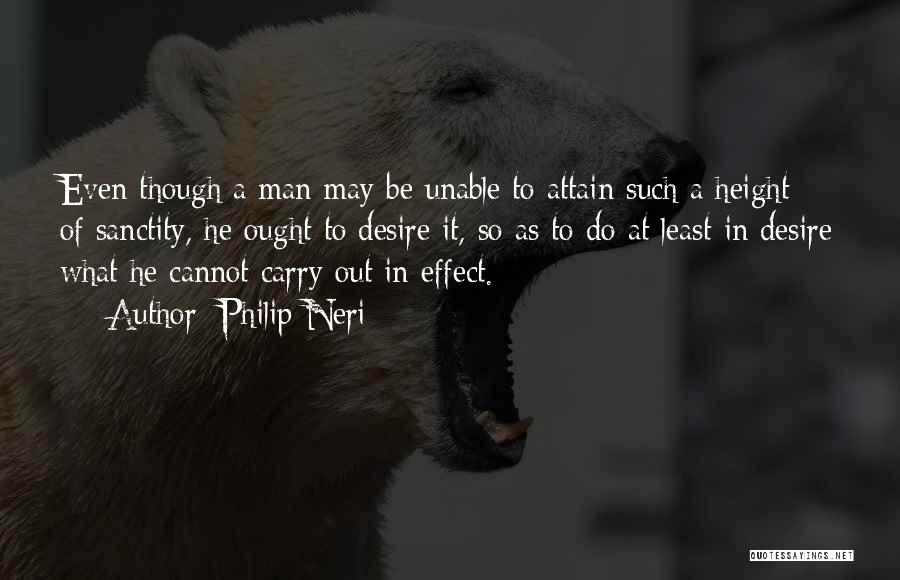 Philip Neri Quotes: Even Though A Man May Be Unable To Attain Such A Height Of Sanctity, He Ought To Desire It, So