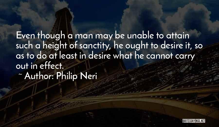 Philip Neri Quotes: Even Though A Man May Be Unable To Attain Such A Height Of Sanctity, He Ought To Desire It, So