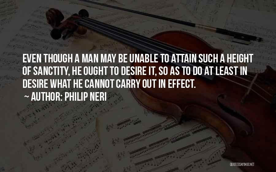 Philip Neri Quotes: Even Though A Man May Be Unable To Attain Such A Height Of Sanctity, He Ought To Desire It, So