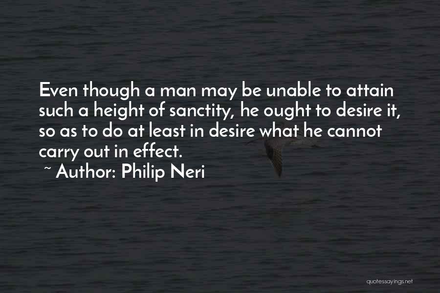 Philip Neri Quotes: Even Though A Man May Be Unable To Attain Such A Height Of Sanctity, He Ought To Desire It, So