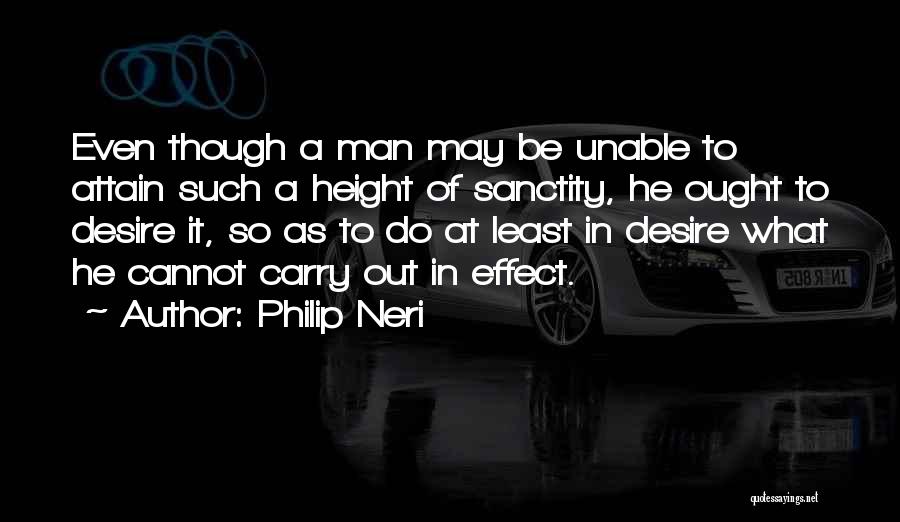 Philip Neri Quotes: Even Though A Man May Be Unable To Attain Such A Height Of Sanctity, He Ought To Desire It, So