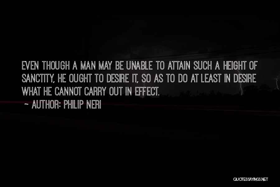 Philip Neri Quotes: Even Though A Man May Be Unable To Attain Such A Height Of Sanctity, He Ought To Desire It, So