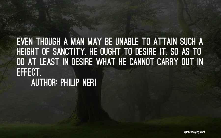 Philip Neri Quotes: Even Though A Man May Be Unable To Attain Such A Height Of Sanctity, He Ought To Desire It, So