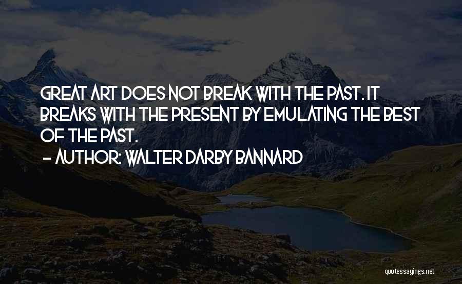 Walter Darby Bannard Quotes: Great Art Does Not Break With The Past. It Breaks With The Present By Emulating The Best Of The Past.