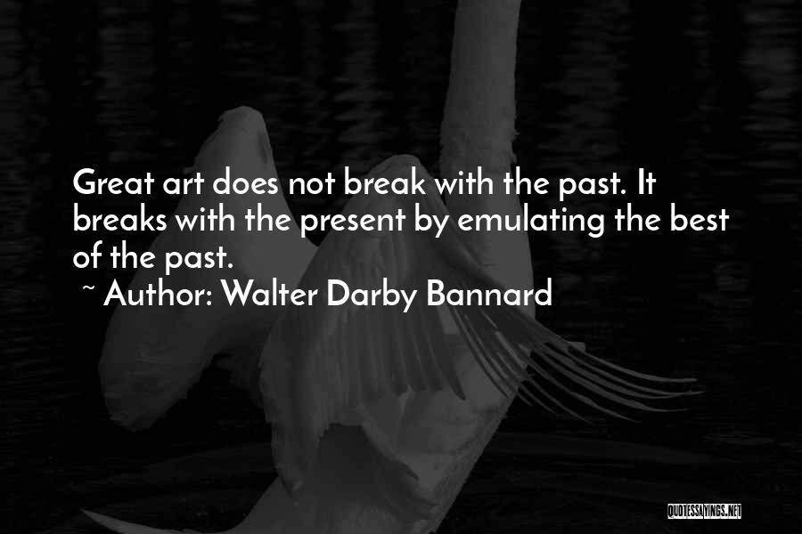 Walter Darby Bannard Quotes: Great Art Does Not Break With The Past. It Breaks With The Present By Emulating The Best Of The Past.