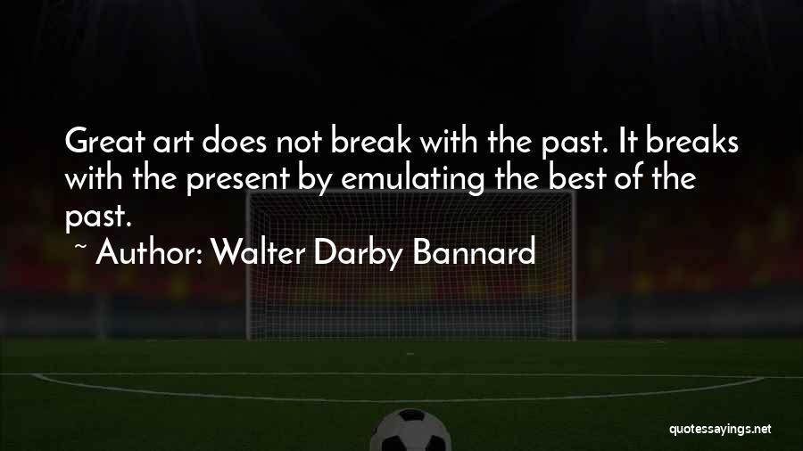 Walter Darby Bannard Quotes: Great Art Does Not Break With The Past. It Breaks With The Present By Emulating The Best Of The Past.