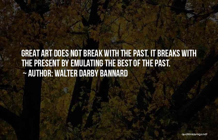 Walter Darby Bannard Quotes: Great Art Does Not Break With The Past. It Breaks With The Present By Emulating The Best Of The Past.