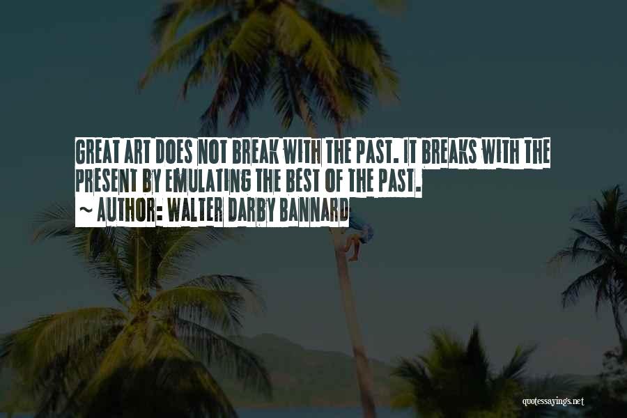 Walter Darby Bannard Quotes: Great Art Does Not Break With The Past. It Breaks With The Present By Emulating The Best Of The Past.