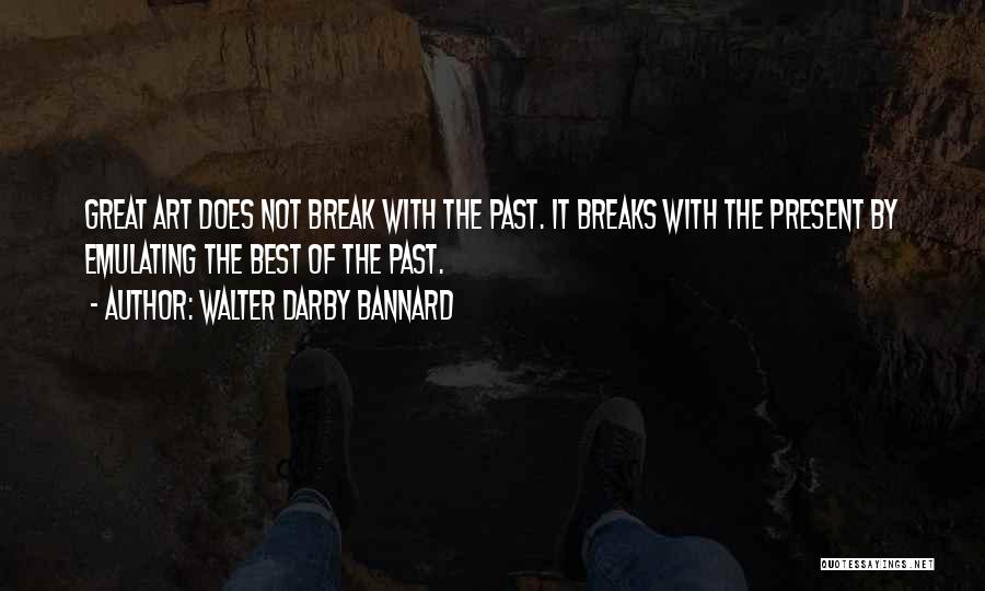 Walter Darby Bannard Quotes: Great Art Does Not Break With The Past. It Breaks With The Present By Emulating The Best Of The Past.