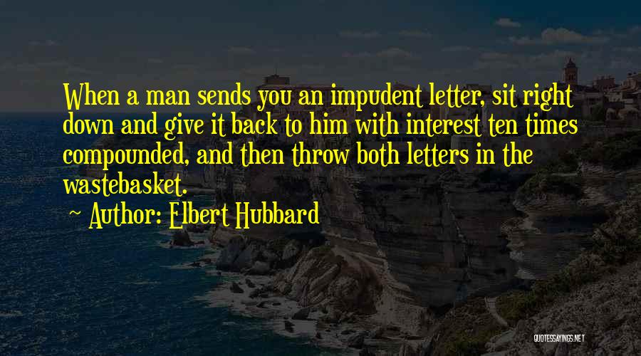 Elbert Hubbard Quotes: When A Man Sends You An Impudent Letter, Sit Right Down And Give It Back To Him With Interest Ten