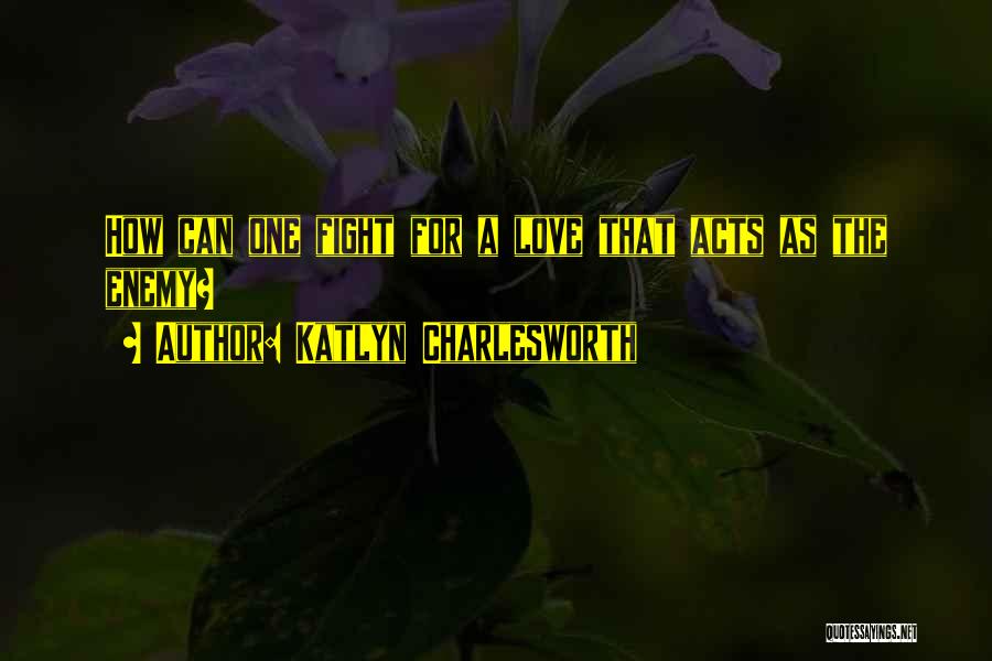 Katlyn Charlesworth Quotes: How Can One Fight For A Love That Acts As The Enemy?