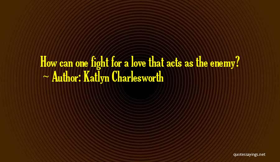 Katlyn Charlesworth Quotes: How Can One Fight For A Love That Acts As The Enemy?