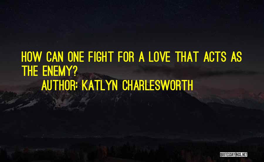 Katlyn Charlesworth Quotes: How Can One Fight For A Love That Acts As The Enemy?