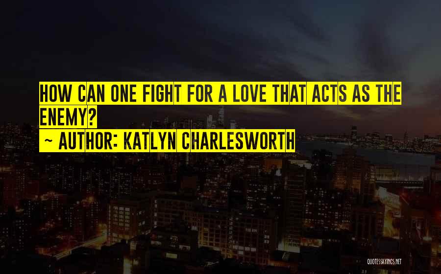 Katlyn Charlesworth Quotes: How Can One Fight For A Love That Acts As The Enemy?