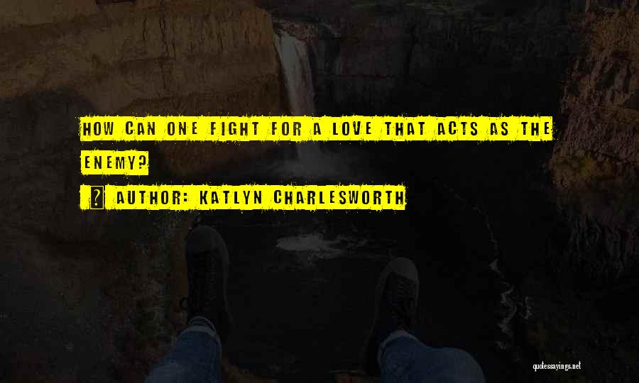 Katlyn Charlesworth Quotes: How Can One Fight For A Love That Acts As The Enemy?