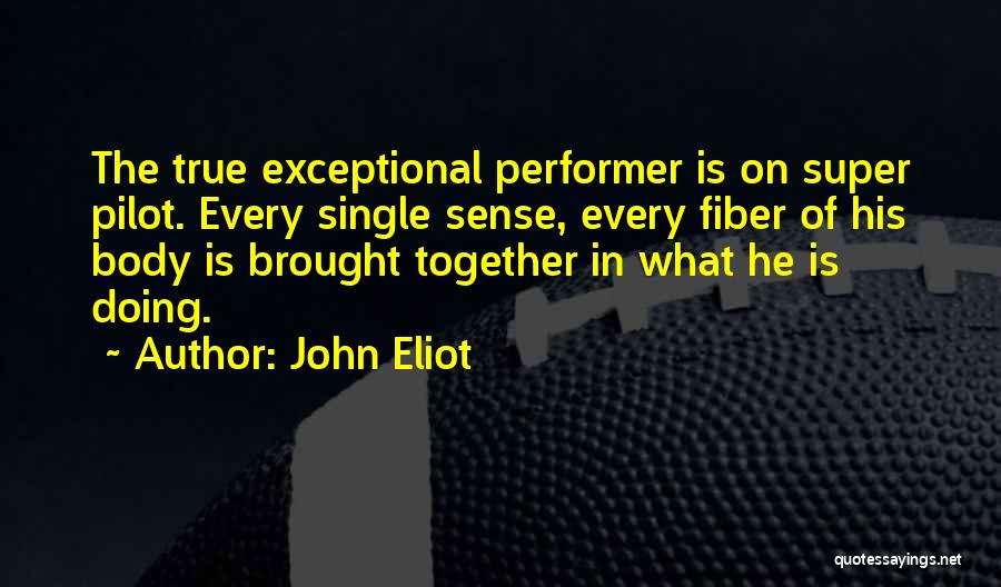 John Eliot Quotes: The True Exceptional Performer Is On Super Pilot. Every Single Sense, Every Fiber Of His Body Is Brought Together In