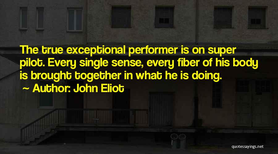 John Eliot Quotes: The True Exceptional Performer Is On Super Pilot. Every Single Sense, Every Fiber Of His Body Is Brought Together In