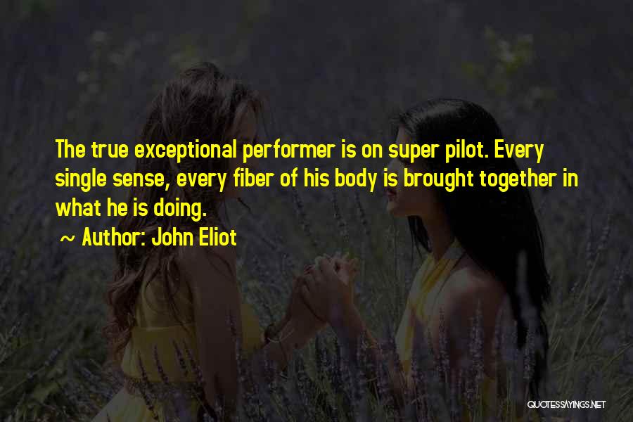 John Eliot Quotes: The True Exceptional Performer Is On Super Pilot. Every Single Sense, Every Fiber Of His Body Is Brought Together In