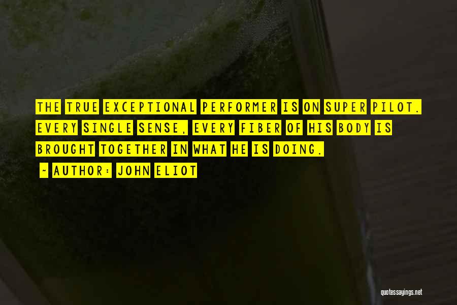 John Eliot Quotes: The True Exceptional Performer Is On Super Pilot. Every Single Sense, Every Fiber Of His Body Is Brought Together In