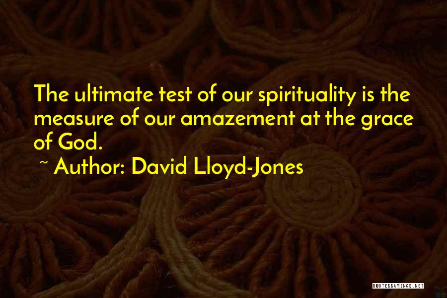 David Lloyd-Jones Quotes: The Ultimate Test Of Our Spirituality Is The Measure Of Our Amazement At The Grace Of God.