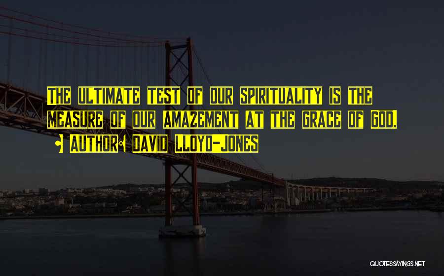 David Lloyd-Jones Quotes: The Ultimate Test Of Our Spirituality Is The Measure Of Our Amazement At The Grace Of God.