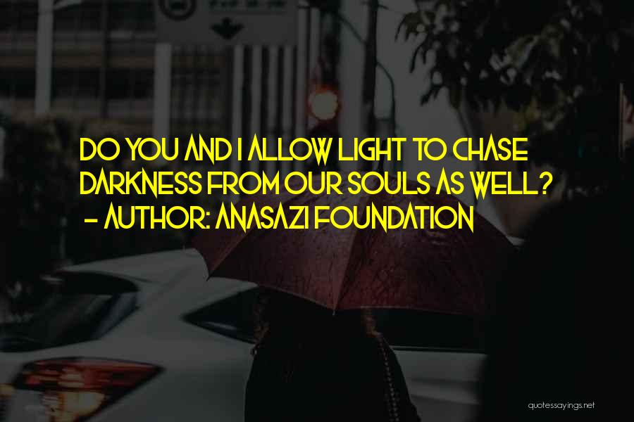 Anasazi Foundation Quotes: Do You And I Allow Light To Chase Darkness From Our Souls As Well?