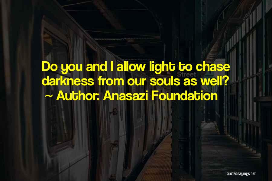 Anasazi Foundation Quotes: Do You And I Allow Light To Chase Darkness From Our Souls As Well?