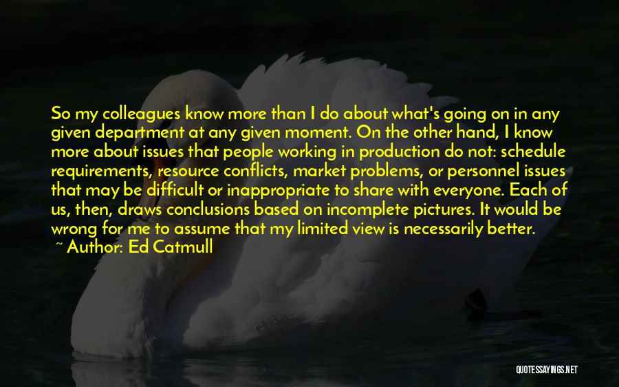 Ed Catmull Quotes: So My Colleagues Know More Than I Do About What's Going On In Any Given Department At Any Given Moment.